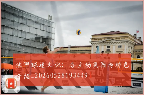 法甲球迷文化：各主场氛围与特色介绍_20260528193449
