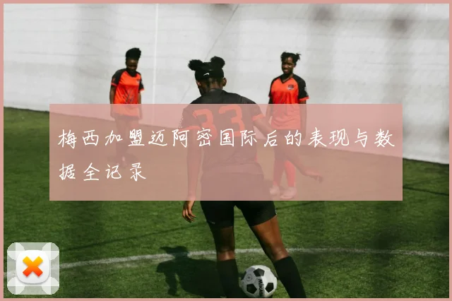 梅西加盟迈阿密国际后的表现与数据全记录