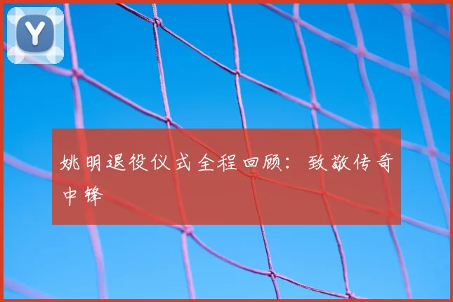 姚明退役仪式全程回顾：致敬传奇中锋