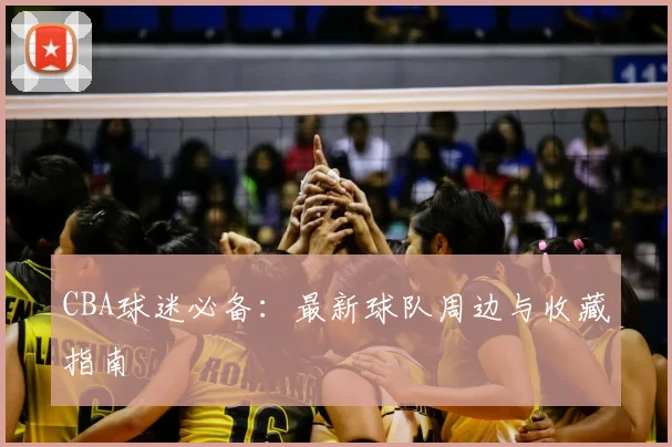 CBA球迷必备：最新球队周边与收藏指南