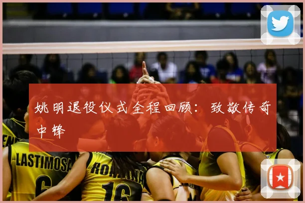 姚明退役仪式全程回顾:致敬传奇中锋