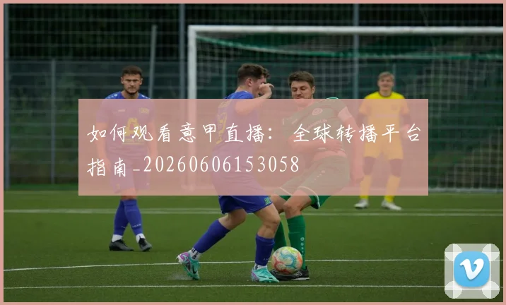 如何观看意甲直播:全球转播平台指南_20260606153058