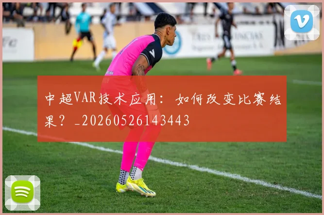 中超VAR技术应用：如何改变比赛结果？_20260526143443