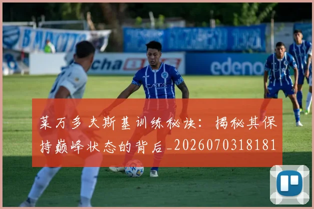 莱万多夫斯基训练秘诀:揭秘其保持巅峰状态的背后_20260703181810