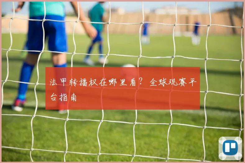 法甲转播权在哪里看？全球观赛平台指南