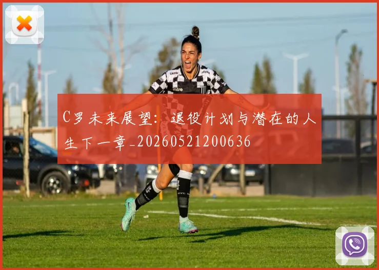 C罗未来展望：退役计划与潜在的人生下一章_20260521200636