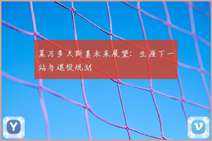 莱万多夫斯基未来展望：生涯下一站与退役规划