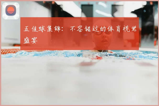 五佳球集锦：不容错过的体育视觉盛宴