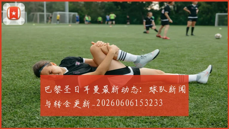 巴黎圣日耳曼最新动态：球队新闻与转会更新_20260606153233