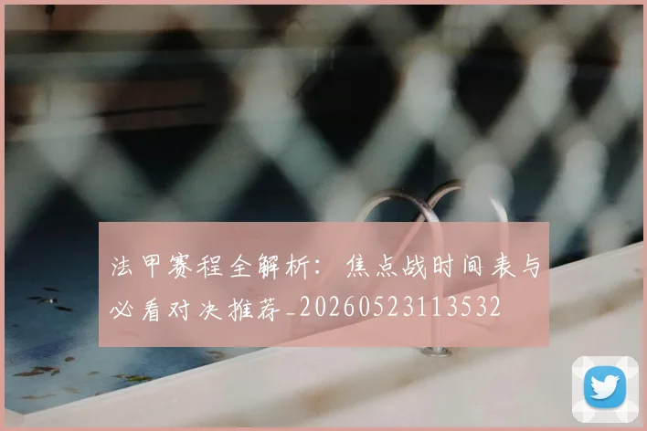 法甲赛程全解析：焦点战时间表与必看对决推荐_20260523113532