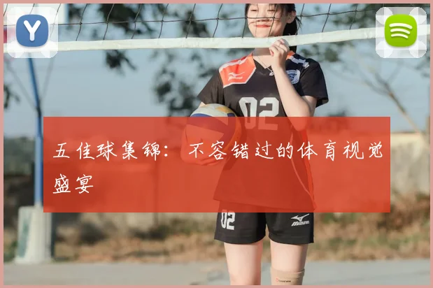五佳球集锦：不容错过的体育视觉盛宴