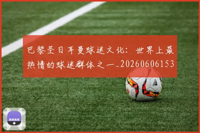 巴黎圣日耳曼球迷文化：世界上最热情的球迷群体之一_20260606153238