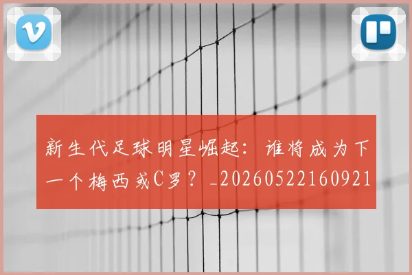 新生代足球明星崛起：谁将成为下一个梅西或C罗？_20260522160921