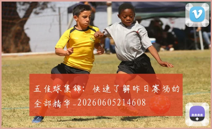 五佳球集锦：快速了解昨日赛场的全部精华_20260605214608