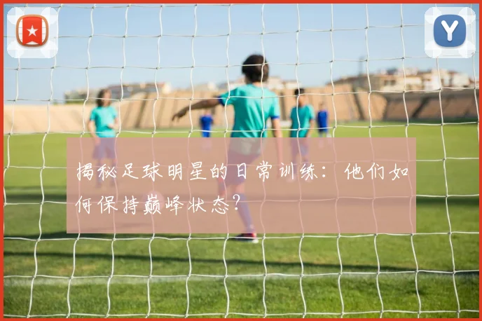 揭秘足球明星的日常训练:他们如何保持巅峰状态?