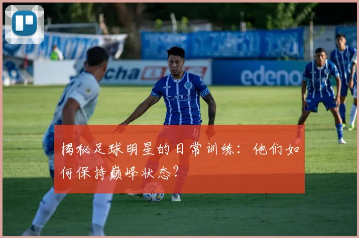 揭秘足球明星的日常训练:他们如何保持巅峰状态?