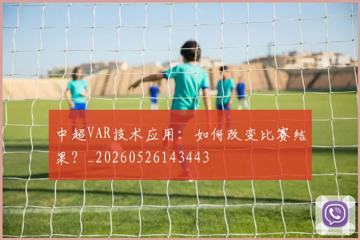 中超VAR技术应用：如何改变比赛结果？_20260526143443