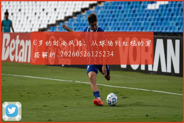 C罗的时尚风格：从球场到红毯的穿搭解析_20260526125234