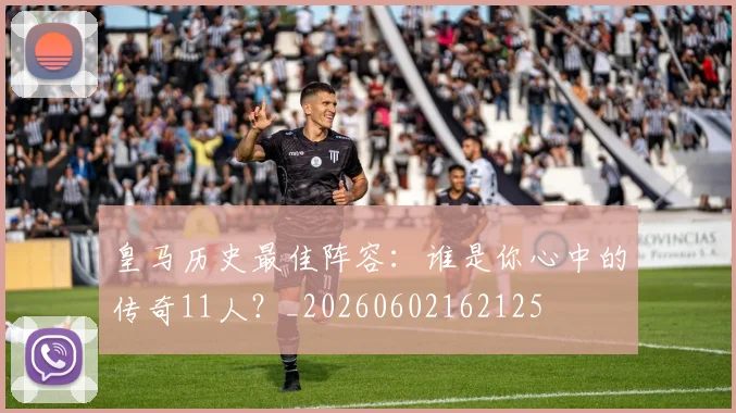 皇马历史最佳阵容：谁是你心中的传奇11人？_20260602162125