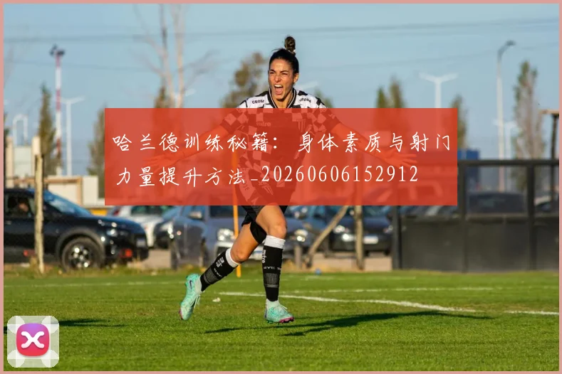哈兰德训练秘籍：身体素质与射门力量提升方法_20260606152912