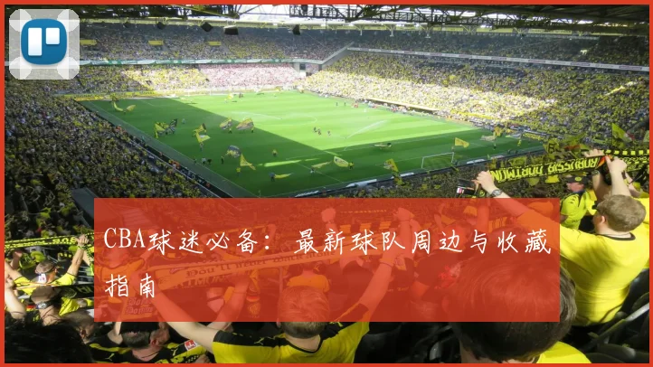 CBA球迷必备：最新球队周边与收藏指南
