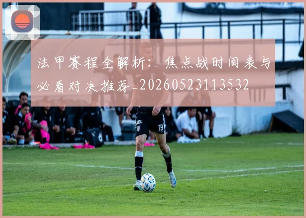 法甲赛程全解析：焦点战时间表与必看对决推荐_20260523113532