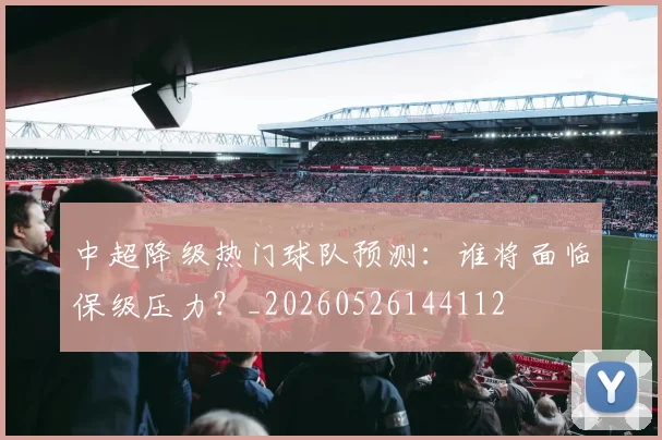 中超降级热门球队预测：谁将面临保级压力？_20260526144112