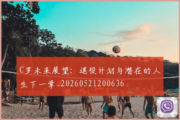 C罗未来展望：退役计划与潜在的人生下一章_20260521200636