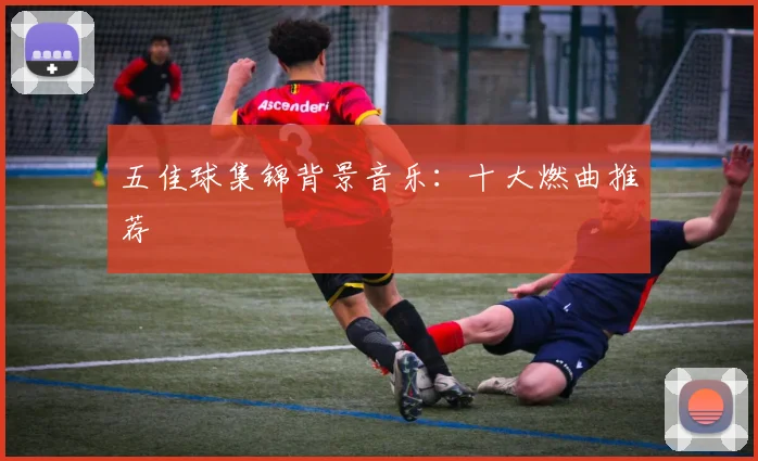 五佳球集锦背景音乐:十大燃曲推荐