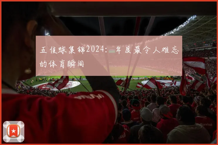 五佳球集锦2024:年度最令人难忘的体育瞬间
