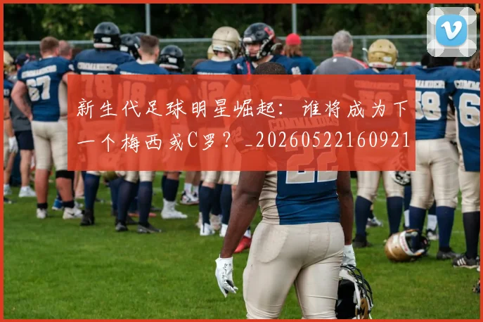新生代足球明星崛起：谁将成为下一个梅西或C罗？_20260522160921