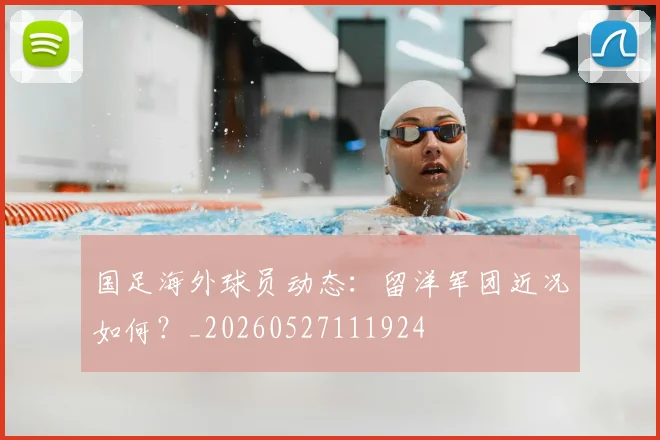 国足海外球员动态：留洋军团近况如何？_20260527111924