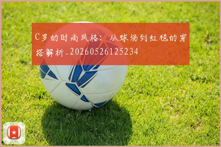 C罗的时尚风格：从球场到红毯的穿搭解析_20260526125234