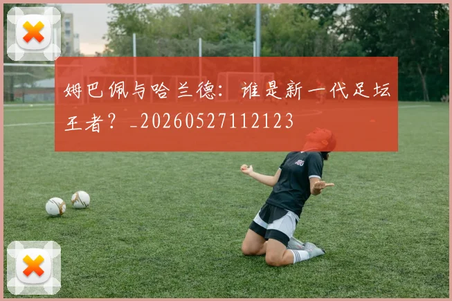 姆巴佩与哈兰德：谁是新一代足坛王者？_20260527112123